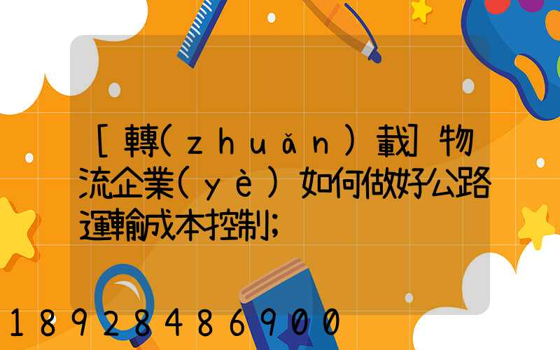 [轉(zhuǎn)載]物流企業(yè)如何做好公路運輸成本控制
